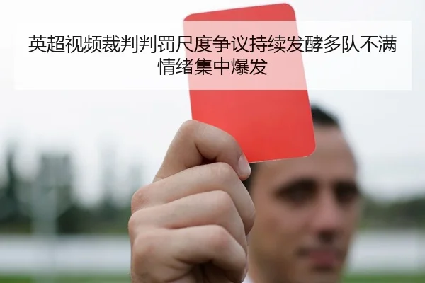 英超视频裁判判罚尺度争议持续发酵多队不满情绪集中爆发