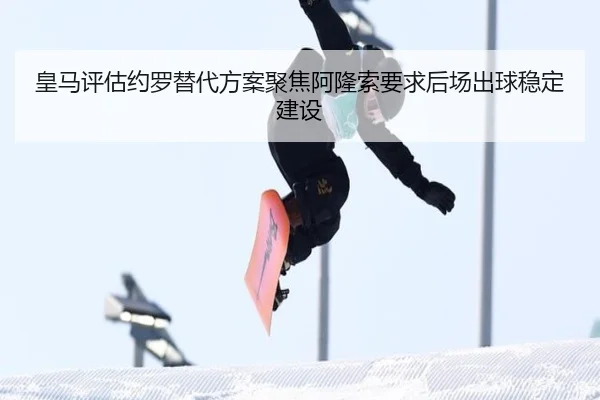 皇马评估约罗替代方案聚焦阿隆索要求后场出球稳定建设